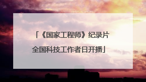 《国家工程师》纪录片全国科技工作者日开播