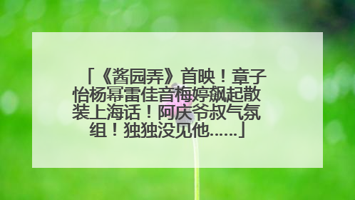 《酱园弄》首映！章子怡杨幂雷佳音梅婷飙起散装上海话！阿庆爷叔气氛组！独独没见他……