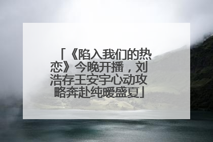 《陷入我们的热恋》今晚开播，刘浩存王安宇心动攻略奔赴纯暧盛夏