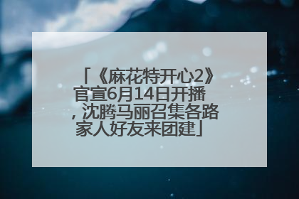 《麻花特开心2》官宣6月14日开播，沈腾马丽召集各路家人好友来团建