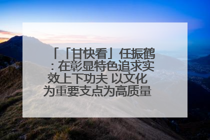 「甘快看」任振鹤：在彰显特色追求实效上下功夫 以文化为重要支点为高质量发展增添动能