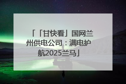 「甘快看」国网兰州供电公司：满电护航2025兰马