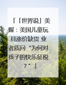 「世界说」美媒：美国儿童玩具涨价缺货 业者质问“为何对孩子的快乐征税？”