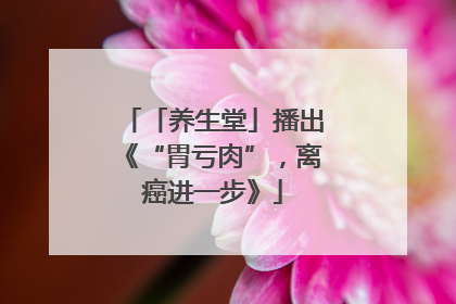 「养生堂」播出《“胃亏肉”，离癌进一步》