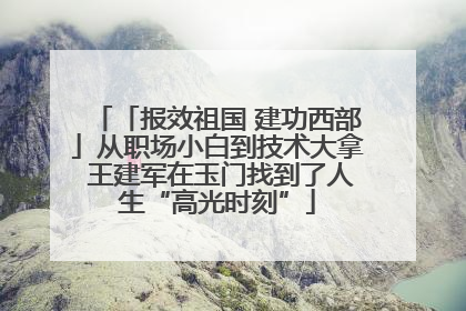 「报效祖国 建功西部」从职场小白到技术大拿 王建军在玉门找到了人生“高光时刻”