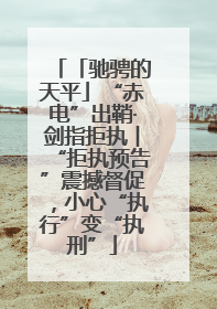 「驰骋的天平」“赤电”出鞘·剑指拒执︱“拒执预告”震撼督促，小心“执行”变“执刑”