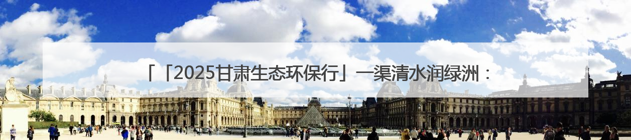 「2025甘肃生态环保行」一渠清水润绿洲：景电二期提质增效工程筑牢西部生态安全屏障