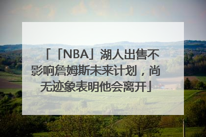 「NBA」湖人出售不影响詹姆斯未来计划，尚无迹象表明他会离开