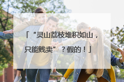 “灵山荔枝堆积如山，只能贱卖”？假的！