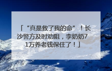 “真是救了我的命”！长沙警方及时劝阻，李奶奶71万养老钱保住了！