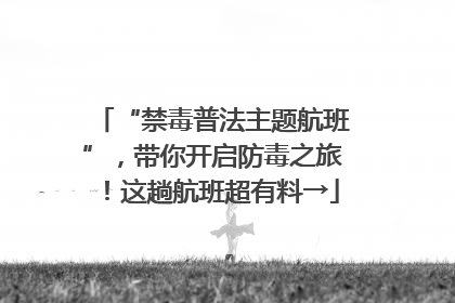 “禁毒普法主题航班”，带你开启防毒之旅！这趟航班超有料→