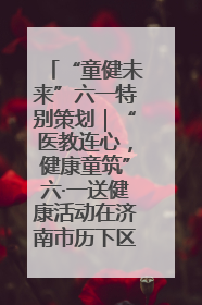“童健未来”六一特别策划｜“医教连心，健康童筑”六·一送健康活动在济南市历下区俊德实验学校举行