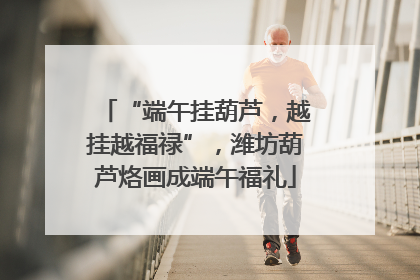 “端午挂葫芦，越挂越福禄”，潍坊葫芦烙画成端午福礼