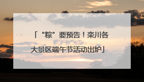 “粽”要预告！栾川各大景区端午节活动出炉