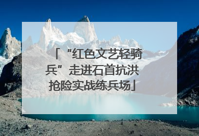 “红色文艺轻骑兵”走进石首抗洪抢险实战练兵场