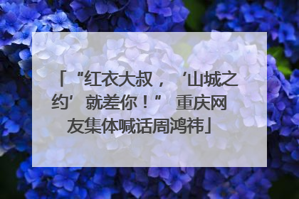 “红衣大叔，‘山城之约’就差你！” 重庆网友集体喊话周鸿祎
