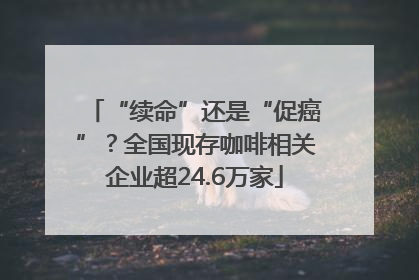 “续命”还是“促癌”？全国现存咖啡相关企业超24.6万家