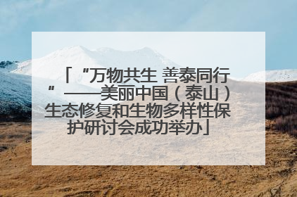 “万物共生 善泰同行”——美丽中国（泰山）生态修复和生物多样性保护研讨会成功举办