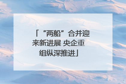 “两船”合并迎来新进展 央企重组纵深推进