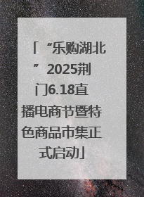 “乐购湖北”2025荆门6.18直播电商节暨特色商品市集正式启动
