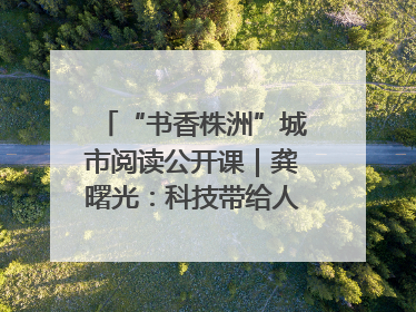 “书香株洲”城市阅读公开课｜龚曙光：科技带给人极致之美