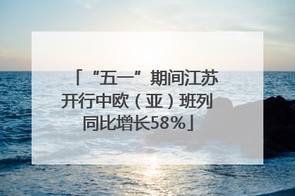 “五一”期间江苏开行中欧（亚）班列同比增长58％