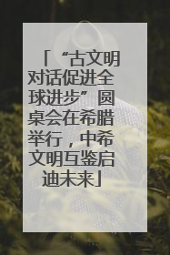 “古文明对话促进全球进步”圆桌会在希腊举行，中希文明互鉴启迪未来