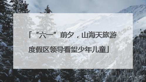 “六一”前夕，山海天旅游度假区领导看望少年儿童
