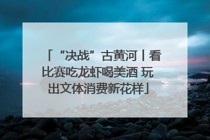 “决战”古黄河丨看比赛吃龙虾喝美酒 玩出文体消费新花样