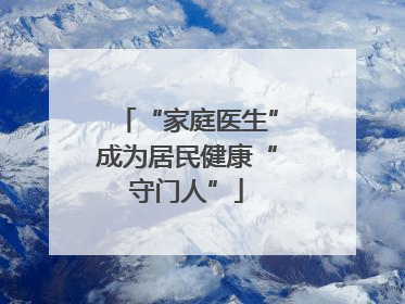 “家庭医生”成为居民健康“守门人”
