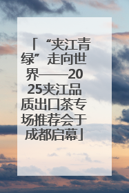 “夹江青绿”走向世界——2025夹江品质出口茶专场推荐会于成都启幕