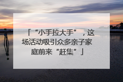 “小手拉大手”，这场活动吸引众多亲子家庭前来“赶集”