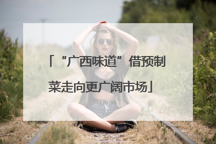 “广西味道”借预制菜走向更广阔市场