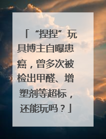 “捏捏”玩具博主自曝患癌，曾多次被检出甲醛、增塑剂等超标，还能玩吗？