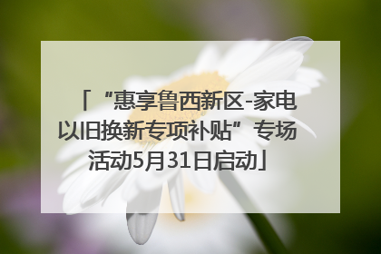 “惠享鲁西新区-家电以旧换新专项补贴”专场活动5月31日启动