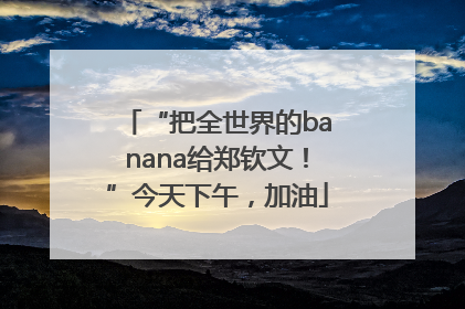 “把全世界的banana给郑钦文！”今天下午，加油