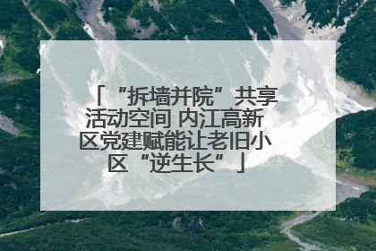 “拆墙并院”共享活动空间 内江高新区党建赋能让老旧小区“逆生长”