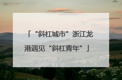 “斜杠城市”浙江龙港遇见“斜杠青年”