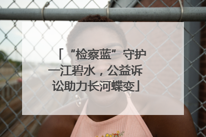 “检察蓝”守护一江碧水，公益诉讼助力长河蝶变