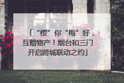 “樱”你“梅”好，互赠物产！烟台和三门开启跨城联动之约
