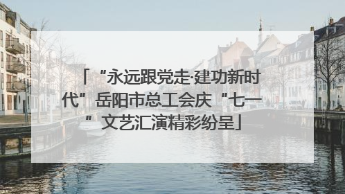 “永远跟党走·建功新时代”岳阳市总工会庆“七一”文艺汇演精彩纷呈