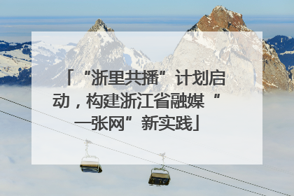 “浙里共播”计划启动，构建浙江省融媒“一张网”新实践