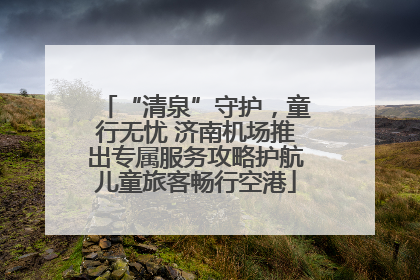 “清泉”守护，童行无忧 济南机场推出专属服务攻略护航儿童旅客畅行空港