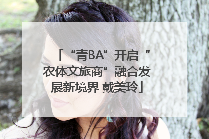 “青BA”开启“农体文旅商”融合发展新境界 戴美玲