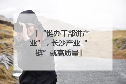 “链办干部讲产业”，长沙产业“链”就高质量