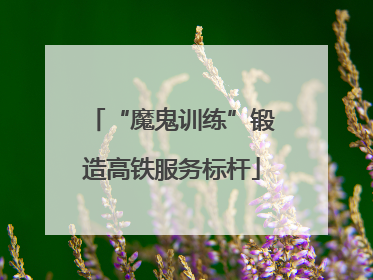 “魔鬼训练”锻造高铁服务标杆