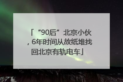 “90后”北京小伙，6年时间从故纸堆找回北京有轨电车