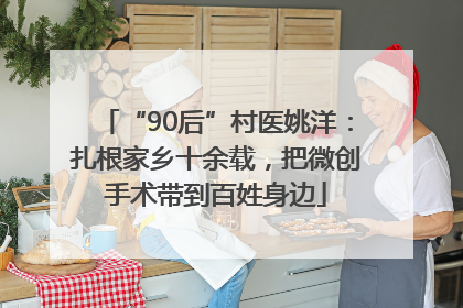 “90后”村医姚洋：扎根家乡十余载，把微创手术带到百姓身边