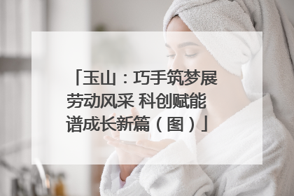 玉山：巧手筑梦展劳动风采 科创赋能谱成长新篇（图）