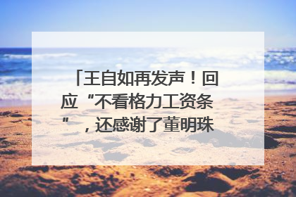 王自如再发声！回应“不看格力工资条”，还感谢了董明珠和雷军｜热财经